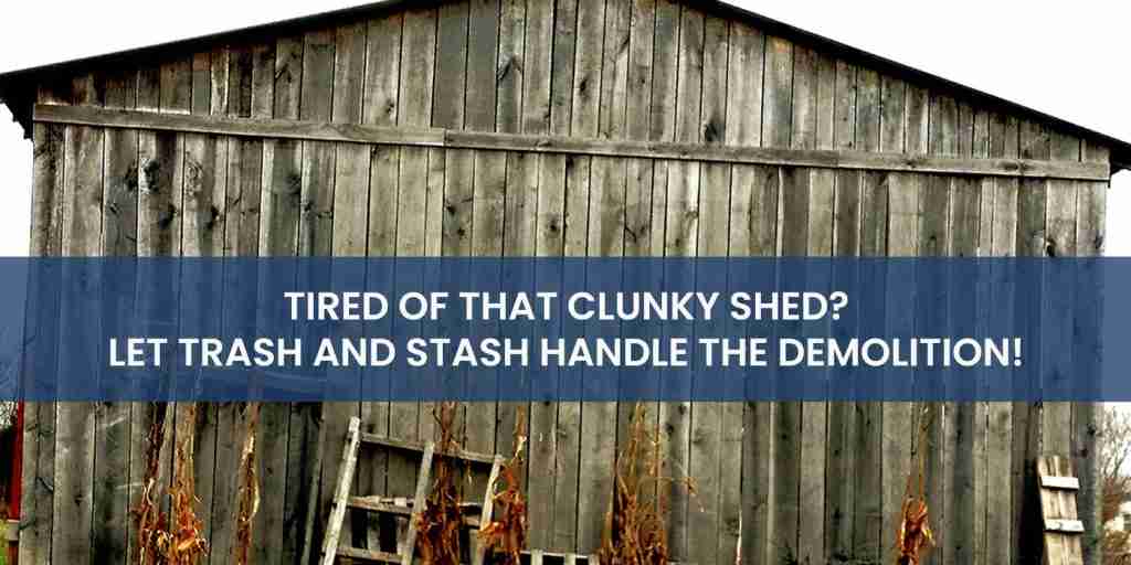 Tired of that Clunky Shed? Let Trash and Stash Handle the Demolition!